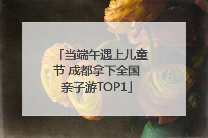 当端午遇上儿童节 成都拿下全国亲子游TOP1