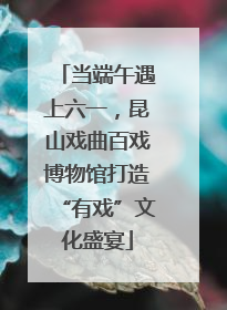 当端午遇上六一，昆山戏曲百戏博物馆打造“有戏”文化盛宴