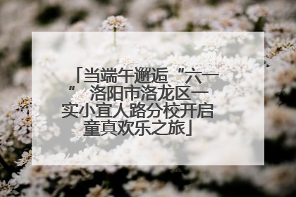 当端午邂逅“六一” 洛阳市洛龙区一实小宜人路分校开启童真欢乐之旅