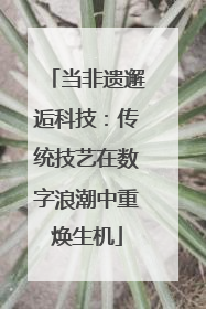 当非遗邂逅科技：传统技艺在数字浪潮中重焕生机