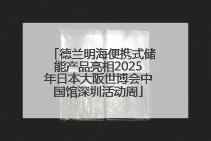 德兰明海便携式储能产品亮相2025年日本大阪世博会中国馆深圳活动周