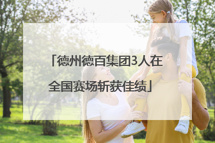 德州德百集团3人在全国赛场斩获佳绩