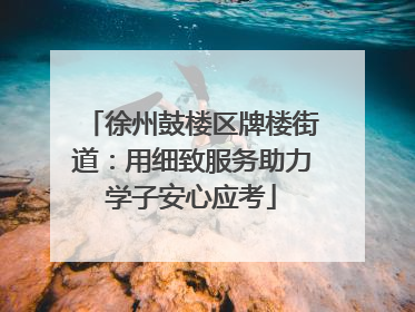 徐州鼓楼区牌楼街道：用细致服务助力学子安心应考