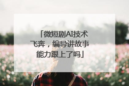 微短剧AI技术飞奔，编导讲故事能力跟上了吗