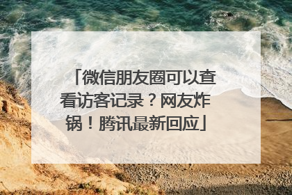 微信朋友圈可以查看访客记录？网友炸锅！腾讯最新回应