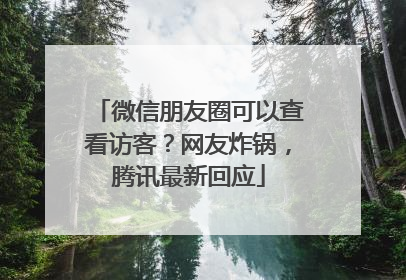 微信朋友圈可以查看访客？网友炸锅，腾讯最新回应
