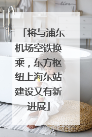 将与浦东机场空铁换乘，东方枢纽上海东站建设又有新进展