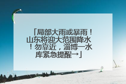 局部大雨或暴雨！山东将迎大范围降水！勿靠近，淄博一水库紧急提醒→
