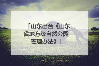 山东出台《山东省地方级自然公园管理办法》