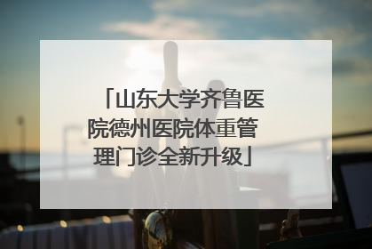 山东大学齐鲁医院德州医院体重管理门诊全新升级