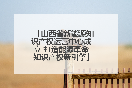 山西省新能源知识产权运营中心成立 打造能源革命知识产权新引擎