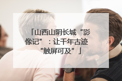 山西山阴长城“影像记”：让千年古迹“触屏可及”