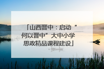 山西晋中：启动“何以晋中”大中小学思政精品课程建设