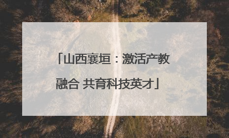 山西襄垣：激活产教融合 共育科技英才
