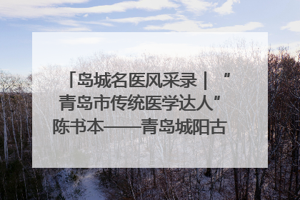 岛城名医风采录｜“青岛市传统医学达人”陈书本——青岛城阳古镇正骨医院骨伤科