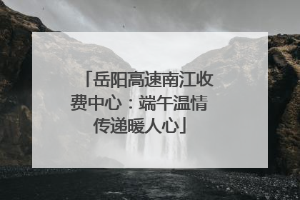 岳阳高速南江收费中心：端午温情传递暖人心