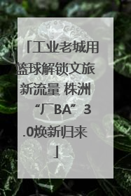 工业老城用篮球解锁文旅新流量 株洲“厂BA”3.0焕新归来