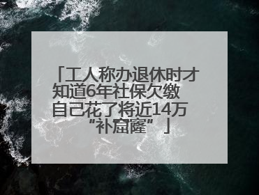 工人称办退休时才知道6年社保欠缴 自己花了将近14万“补窟窿”