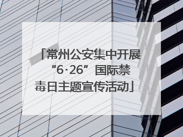 常州公安集中开展“6･26”国际禁毒日主题宣传活动