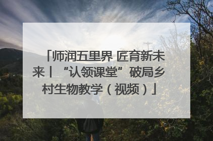 师润五里界 匠育新未来丨“认领课堂”破局乡村生物教学（视频）