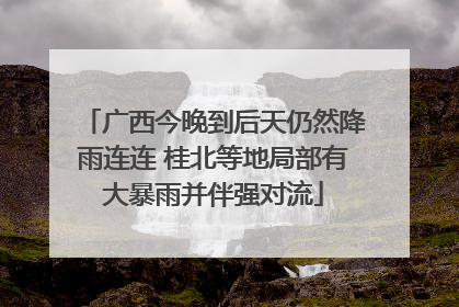 广西今晚到后天仍然降雨连连 桂北等地局部有大暴雨并伴强对流