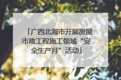 广西北海市开展房屋市政工程施工领域“安全生产月”活动