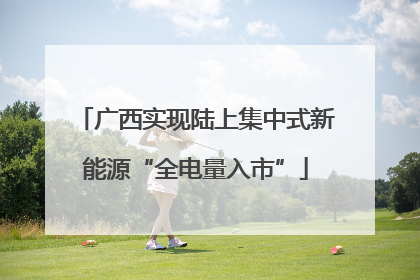 广西实现陆上集中式新能源“全电量入市”
