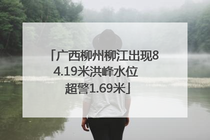 广西柳州柳江出现84.19米洪峰水位 超警1.69米