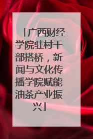 广西财经学院驻村干部搭桥，新闻与文化传播学院赋能油茶产业振兴