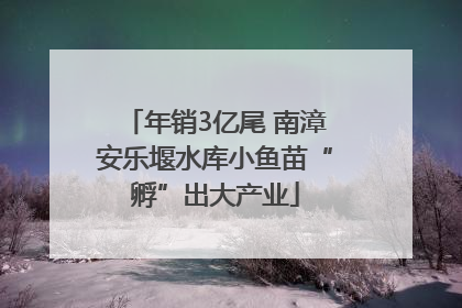 年销3亿尾 南漳安乐堰水库小鱼苗“孵”出大产业
