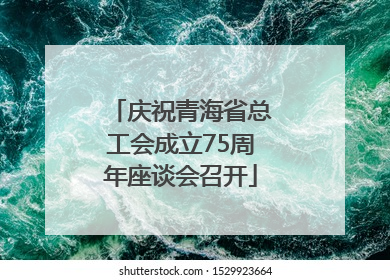 庆祝青海省总工会成立75周年座谈会召开