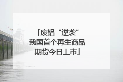 废铝“逆袭” 我国首个再生商品期货今日上市