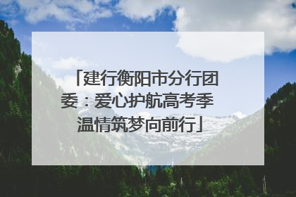 建行衡阳市分行团委：爱心护航高考季 温情筑梦向前行
