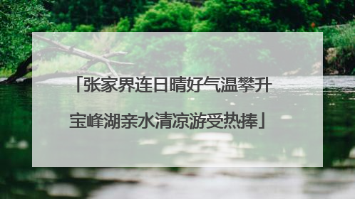 张家界连日晴好气温攀升 宝峰湖亲水清凉游受热捧