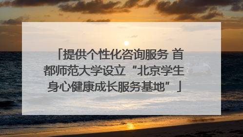 提供个性化咨询服务 首都师范大学设立“北京学生身心健康成长服务基地”