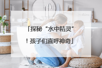 探秘“水中精灵”！孩子们直呼神奇