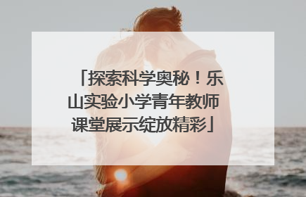 探索科学奥秘！乐山实验小学青年教师课堂展示绽放精彩