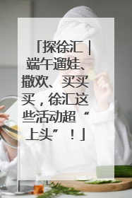 探徐汇｜端午遛娃、撒欢、买买买，徐汇这些活动超“上头”！