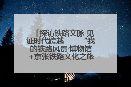 探访铁路文脉 见证时代跨越——“我的铁路风景·博物馆+京张铁路文化之旅”活动在京启动