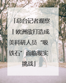 总台记者观察丨欧洲欲打造成美科研人员“吸铁石”面临现实挑战