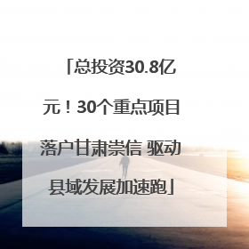 总投资30.8亿元！30个重点项目落户甘肃崇信 驱动县域发展加速跑