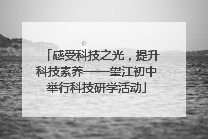 感受科技之光，提升科技素养——望江初中举行科技研学活动