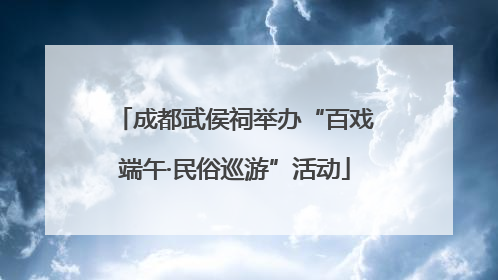 成都武侯祠举办“百戏端午·民俗巡游”活动