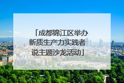 成都锦江区举办新质生产力实践者说主题沙龙活动