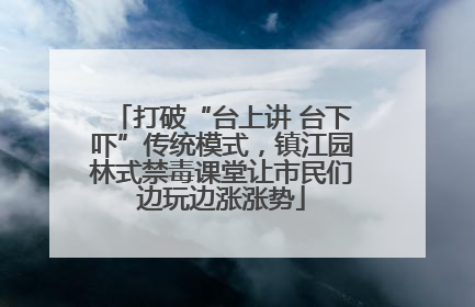 打破“台上讲 台下吓”传统模式，镇江园林式禁毒课堂让市民们边玩边涨涨势