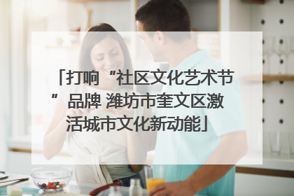 打响“社区文化艺术节”品牌 潍坊市奎文区激活城市文化新动能