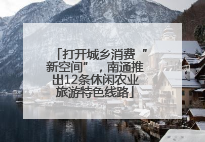 打开城乡消费“新空间”，南通推出12条休闲农业旅游特色线路