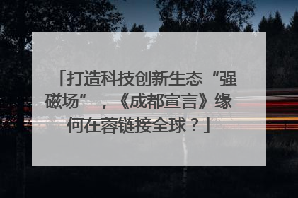 打造科技创新生态“强磁场”，《成都宣言》缘何在蓉链接全球？