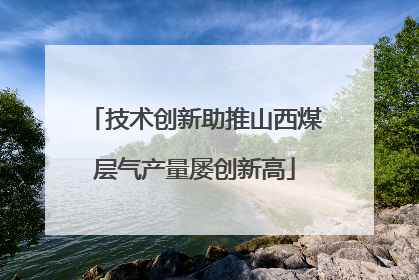 技术创新助推山西煤层气产量屡创新高