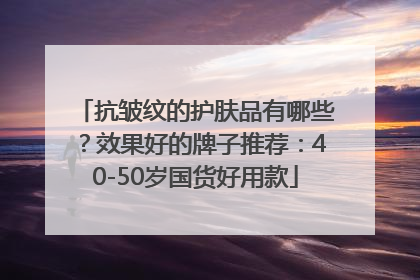 抗皱纹的护肤品有哪些？效果好的牌子推荐：40-50岁国货好用款